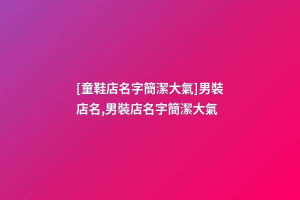 [童鞋店名字簡潔大氣]男裝店名,男裝店名字簡潔大氣